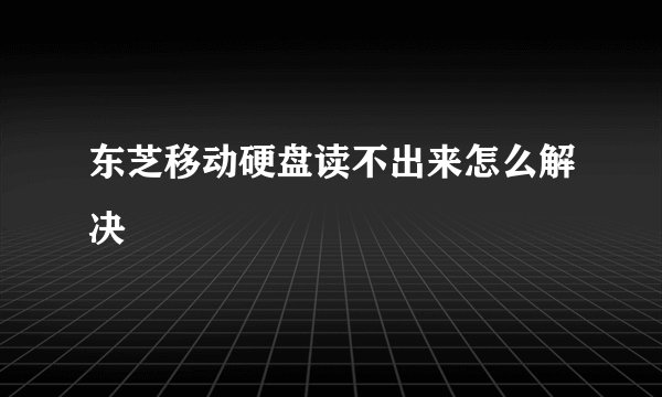 东芝移动硬盘读不出来怎么解决