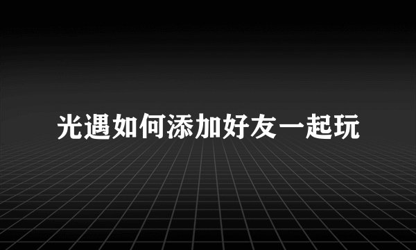 光遇如何添加好友一起玩
