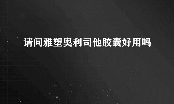 请问雅塑奥利司他胶囊好用吗