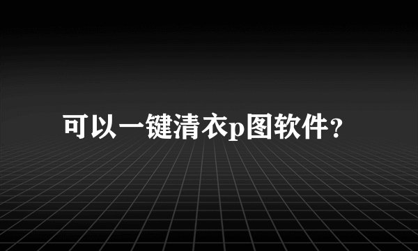 可以一键清衣p图软件？