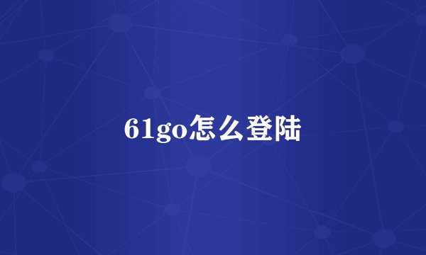 61go怎么登陆