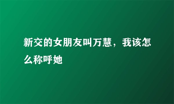 新交的女朋友叫万慧，我该怎么称呼她