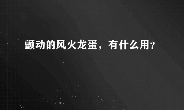 颤动的风火龙蛋，有什么用？