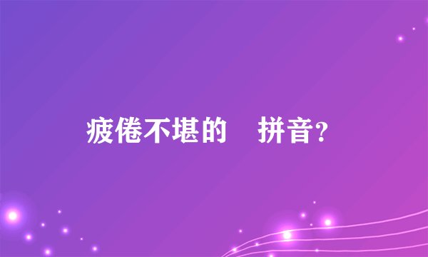 疲倦不堪的￼拼音？