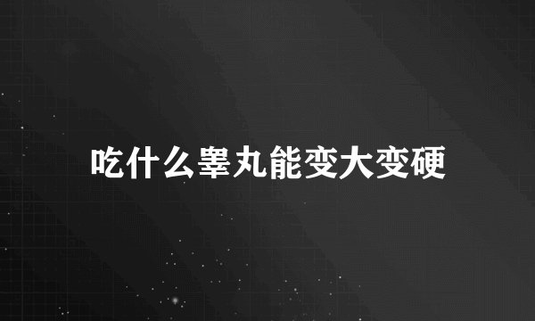吃什么睾丸能变大变硬