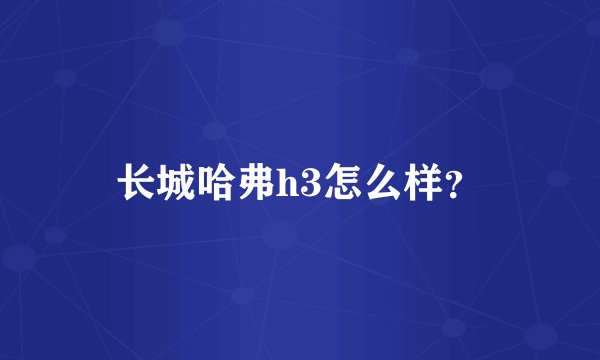 长城哈弗h3怎么样？