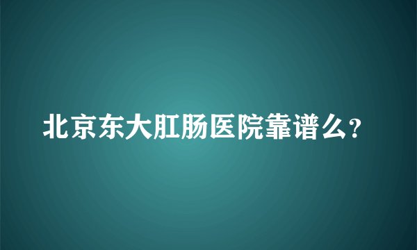 北京东大肛肠医院靠谱么？