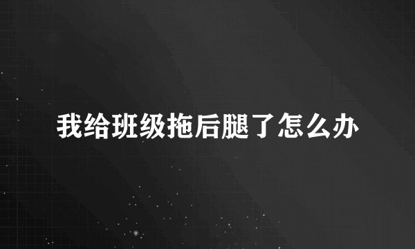 我给班级拖后腿了怎么办