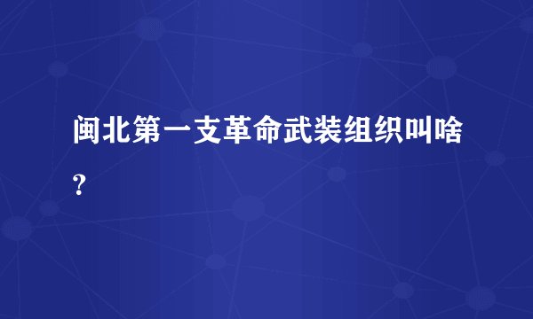 闽北第一支革命武装组织叫啥？