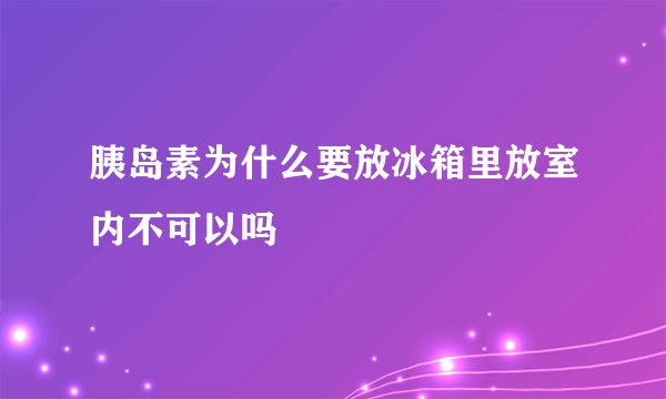 胰岛素为什么要放冰箱里放室内不可以吗