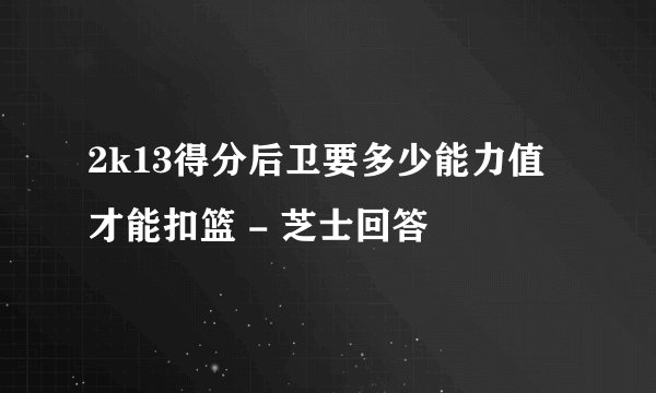 2k13得分后卫要多少能力值才能扣篮 - 芝士回答