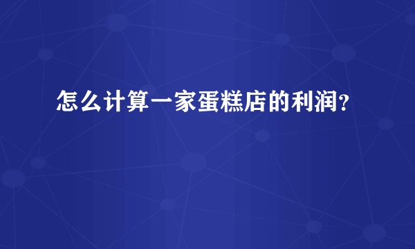 怎么计算一家蛋糕店的利润？