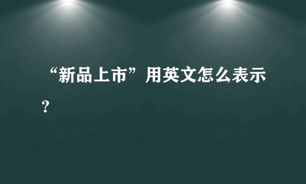 “新品上市”用英文怎么表示？