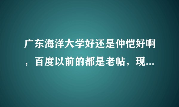 广东海洋大学好还是仲恺好啊，百度以前的都是老帖，现在怎么样了