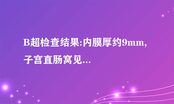 B超检查结果:内膜厚约9mm,子宫直肠窝见...