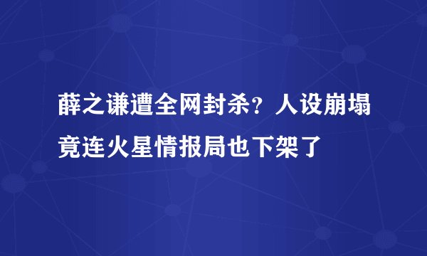 薛之谦遭全网封杀？人设崩塌竟连火星情报局也下架了