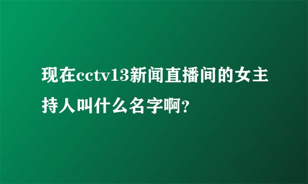 现在cctv13新闻直播间的女主持人叫什么名字啊？