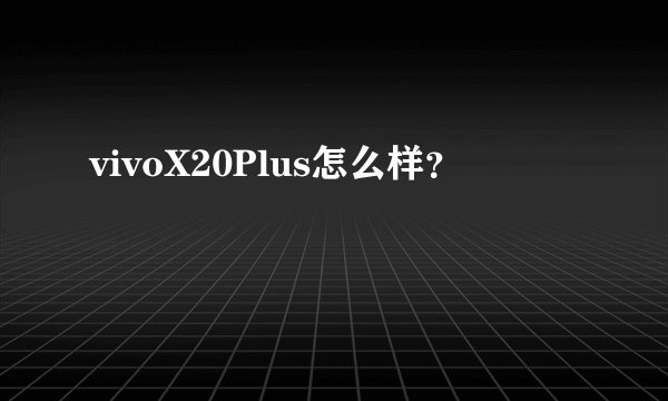 vivoX20Plus怎么样？