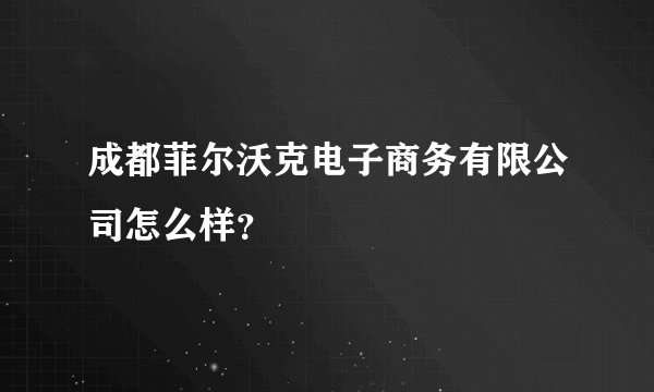成都菲尔沃克电子商务有限公司怎么样？