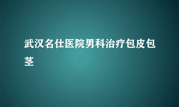 武汉名仕医院男科治疗包皮包茎