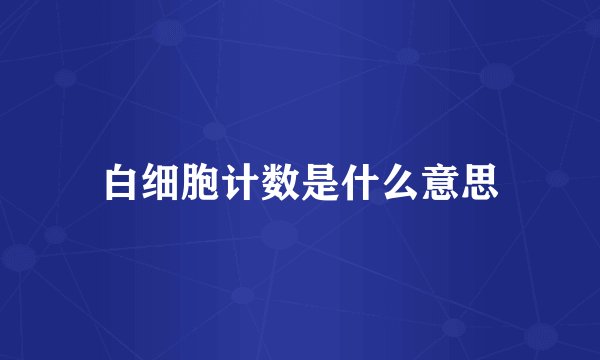 白细胞计数是什么意思
