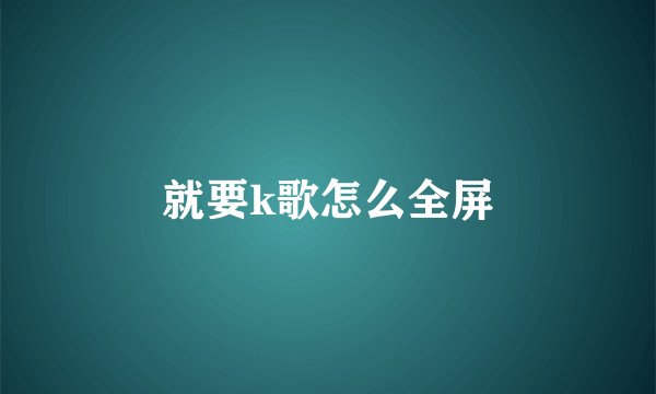就要k歌怎么全屏