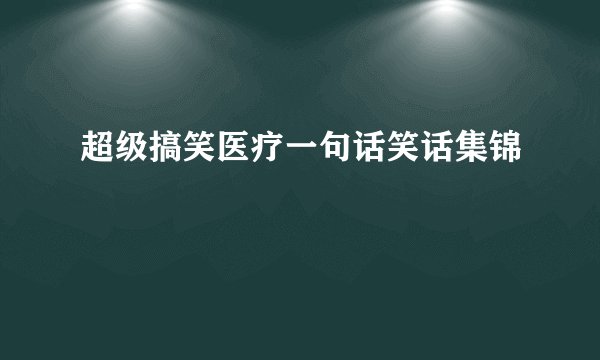 超级搞笑医疗一句话笑话集锦