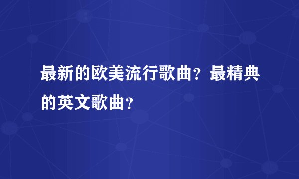 最新的欧美流行歌曲？最精典的英文歌曲？