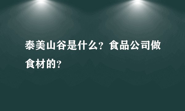 泰美山谷是什么？食品公司做食材的？
