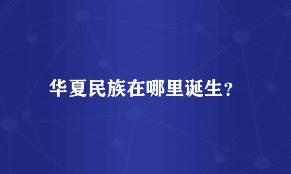 华夏民族在哪里诞生？