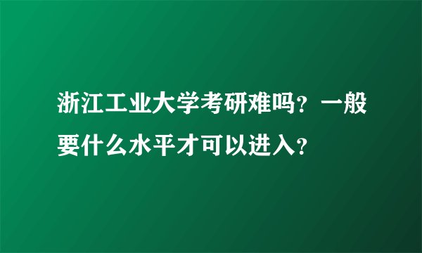 浙江工业大学考研难吗？一般要什么水平才可以进入？