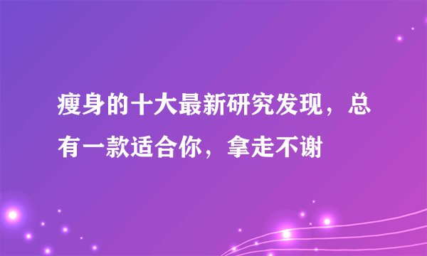 瘦身的十大最新研究发现，总有一款适合你，拿走不谢