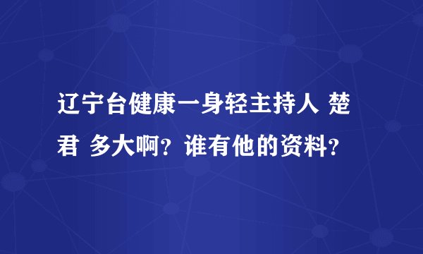 辽宁台健康一身轻主持人 楚君 多大啊？谁有他的资料？