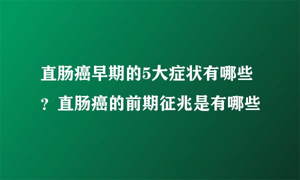 直肠癌早期的5大症状有哪些？直肠癌的前期征兆是有哪些