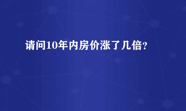 请问10年内房价涨了几倍?