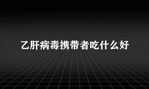 乙肝病毒携带者吃什么好