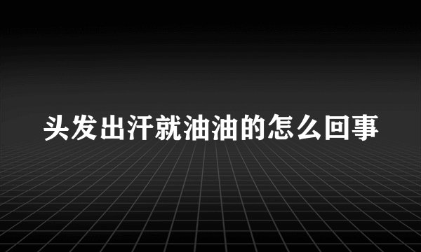 头发出汗就油油的怎么回事