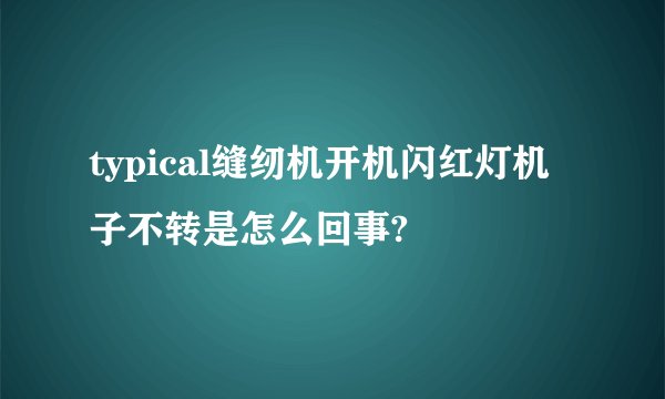 typical缝纫机开机闪红灯机子不转是怎么回事?