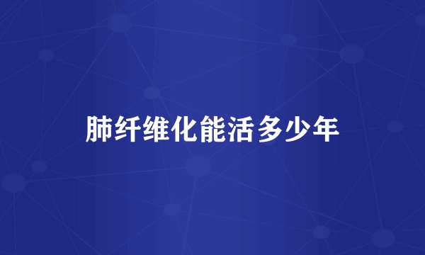 肺纤维化能活多少年