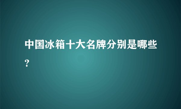 中国冰箱十大名牌分别是哪些？