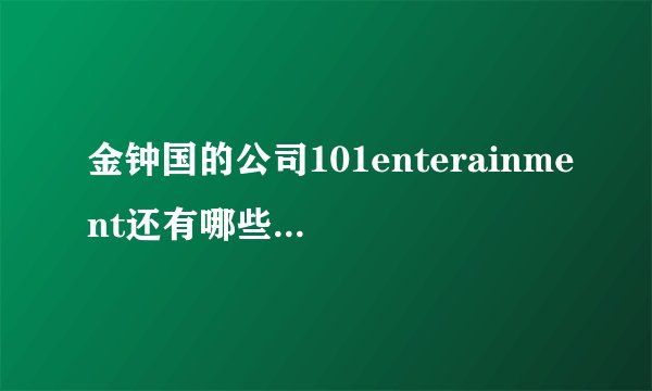 金钟国的公司101enterainment还有哪些艺人啊?