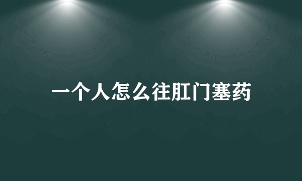 一个人怎么往肛门塞药