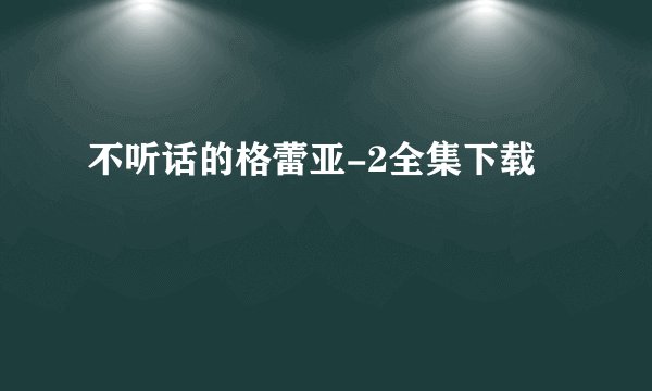 不听话的格蕾亚-2全集下载
