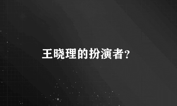 王晓理的扮演者？
