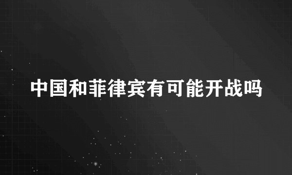 中国和菲律宾有可能开战吗