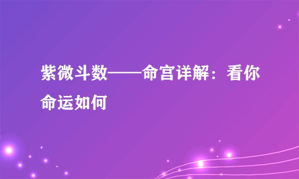紫微斗数——命宫详解：看你命运如何