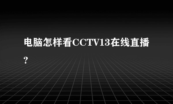 电脑怎样看CCTV13在线直播？