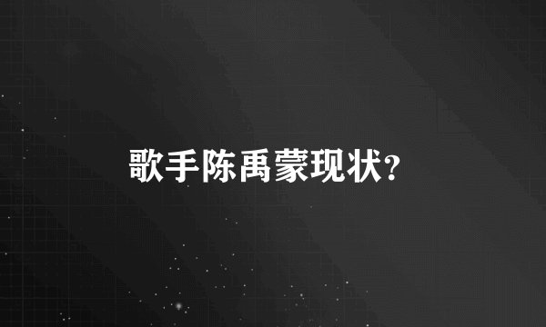 歌手陈禹蒙现状？
