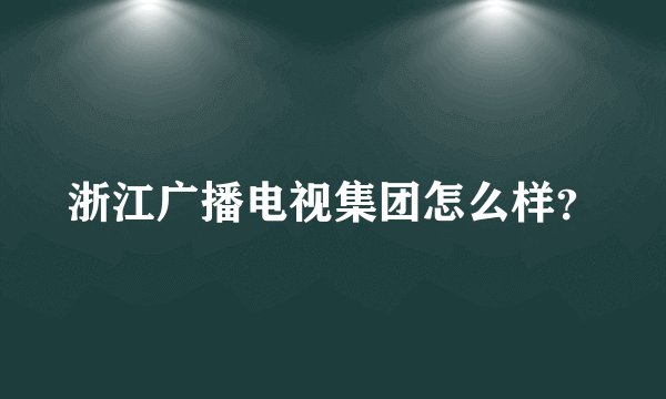 浙江广播电视集团怎么样？