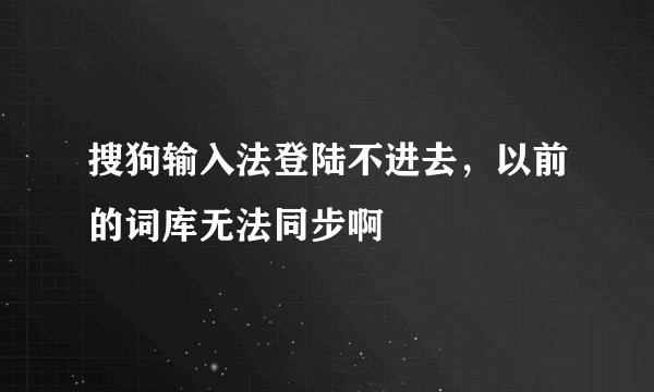 搜狗输入法登陆不进去，以前的词库无法同步啊